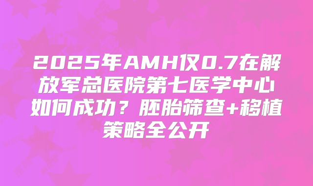 2025年AMH仅0.7在解放军总医院第七医学中心如何成功？胚胎筛查+移植策略全公开