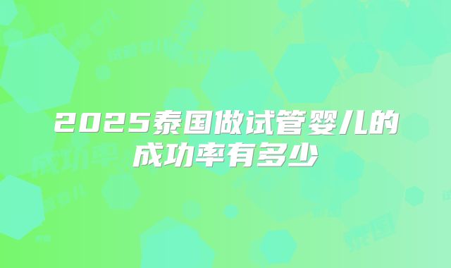 2025泰国做试管婴儿的成功率有多少