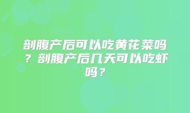 剖腹产后可以吃黄花菜吗?剖腹产后几天可以吃虾吗?