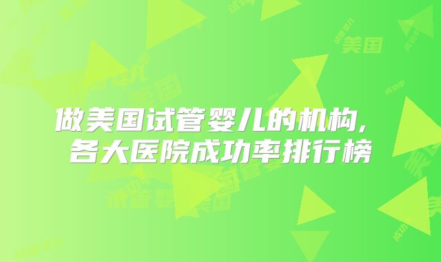 做美国试管婴儿的机构, 各大医院成功率排行榜