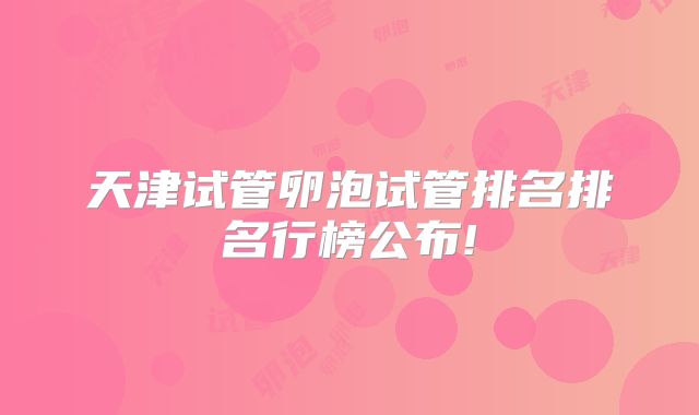 天津试管卵泡试管排名排名行榜公布!