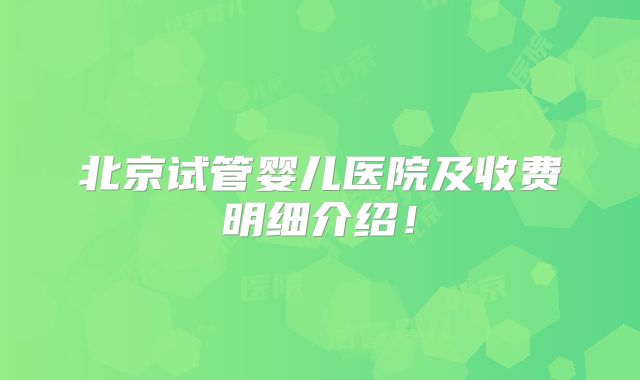 北京试管婴儿医院及收费明细介绍！