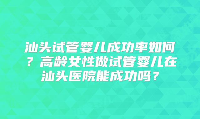 汕头试管婴儿成功率如何？高龄女性做试管婴儿在汕头医院能成功吗？