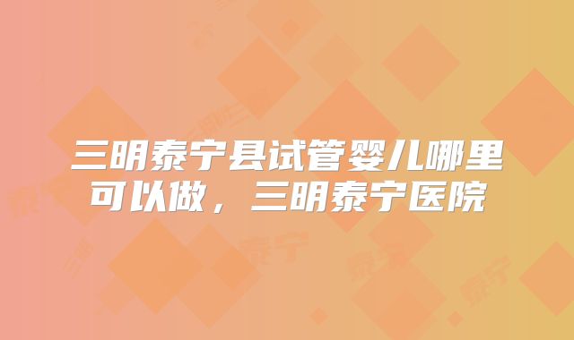 三明泰宁县试管婴儿哪里可以做，三明泰宁医院
