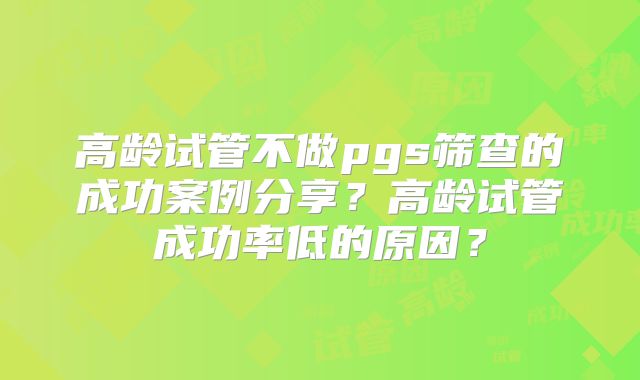 高龄试管不做pgs筛查的成功案例分享？高龄试管成功率低的原因？