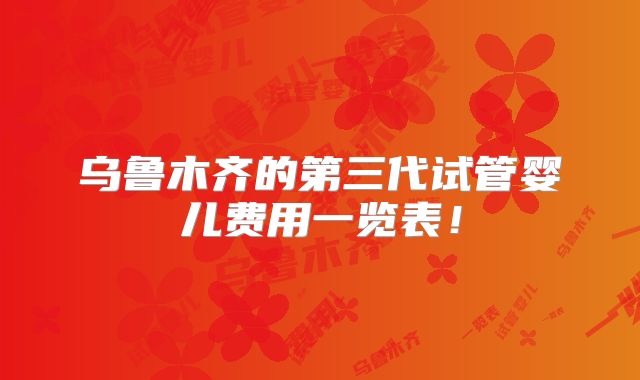 乌鲁木齐的第三代试管婴儿费用一览表！