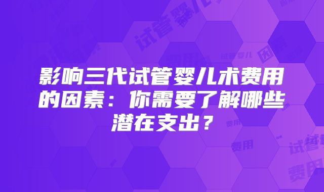 影响三代试管婴儿术费用的因素：你需要了解哪些潜在支出？