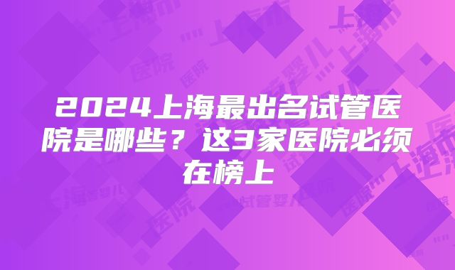 2024上海最出名试管医院是哪些？这3家医院必须在榜上