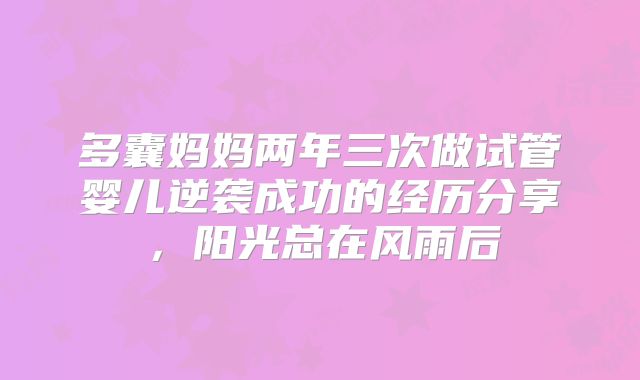 多囊妈妈两年三次做试管婴儿逆袭成功的经历分享,阳光总在风雨后