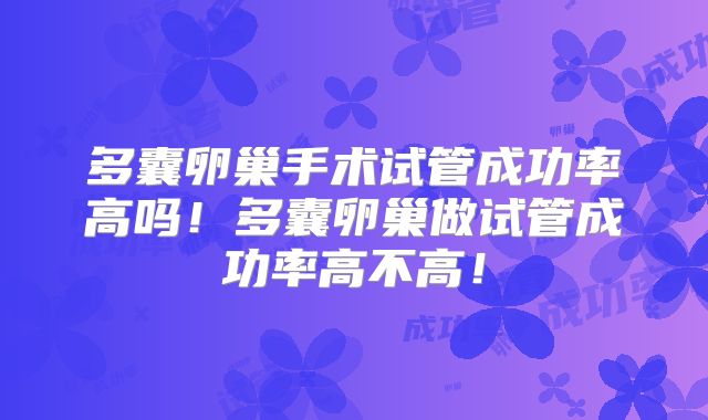 多囊卵巢手术试管成功率高吗!多囊卵巢做试管成功率高不高!