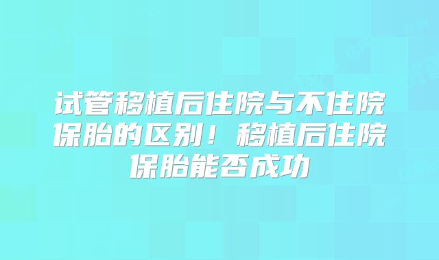 试管移植后住院与不住院保胎的区别！移植后住院保胎能否成功