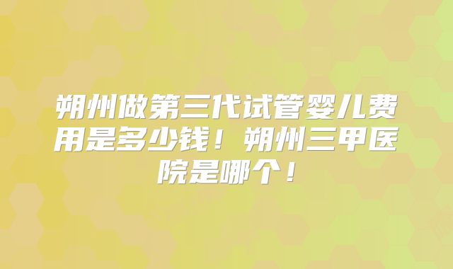 朔州做第三代试管婴儿费用是多少钱！朔州三甲医院是哪个！