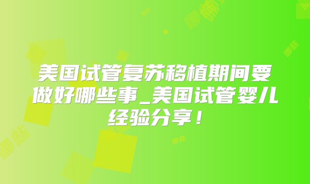 美国试管复苏移植期间要做好哪些事_美国试管婴儿经验分享！
