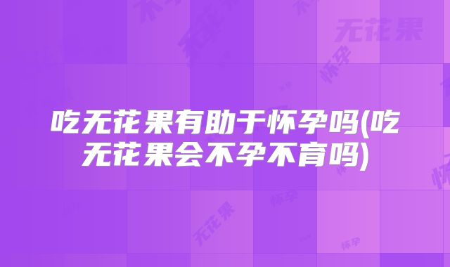 吃无花果有助于怀孕吗(吃无花果会不孕不育吗)