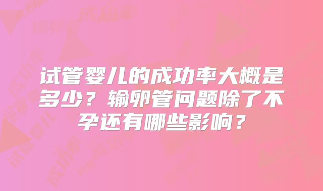 试管婴儿的成功率大概是多少？输卵管问题除了不孕还有哪些影响？