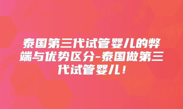 泰国第三代试管婴儿的弊端与优势区分-泰国做第三代试管婴儿！