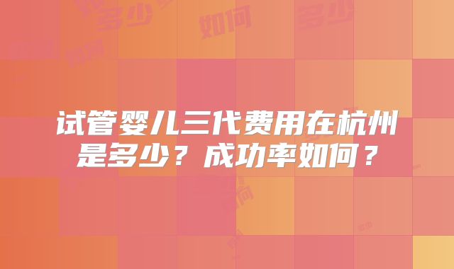试管婴儿三代费用在杭州是多少？成功率如何？