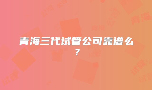青海三代试管公司靠谱么？