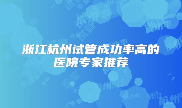 浙江杭州试管成功率高的医院专家推荐
