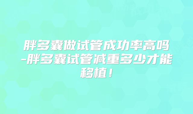 胖多囊做试管成功率高吗-胖多囊试管减重多少才能移植！