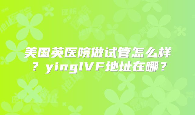 美国英医院做试管怎么样?yingIVF地址在哪?