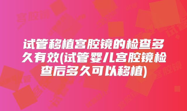 试管移植宫腔镜的检查多久有效(试管婴儿宫腔镜检查后多久可以移植)