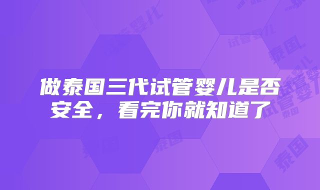做泰国三代试管婴儿是否安全，看完你就知道了