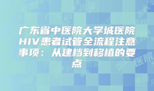 广东省中医院大学城医院HIV患者试管全流程注意事项:从建档到移植的要点