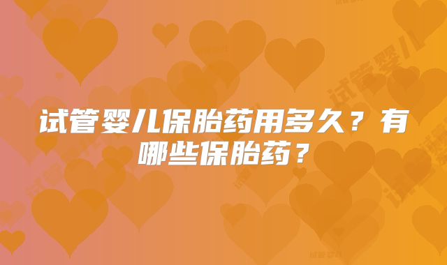 试管婴儿保胎药用多久？有哪些保胎药？