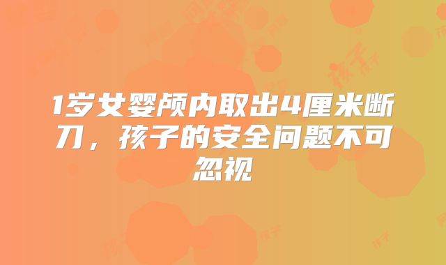 1岁女婴颅内取出4厘米断刀，孩子的安全问题不可忽视