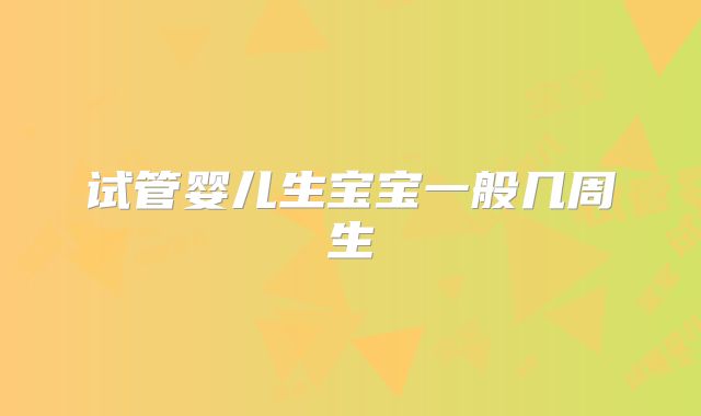 试管婴儿生宝宝一般几周生