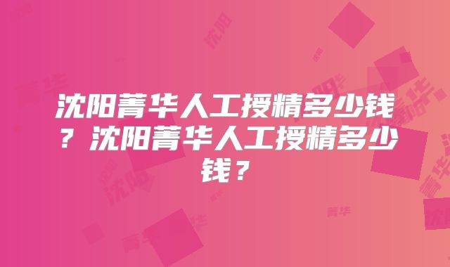 沈阳菁华人工授精多少钱?沈阳菁华人工授精多少钱?