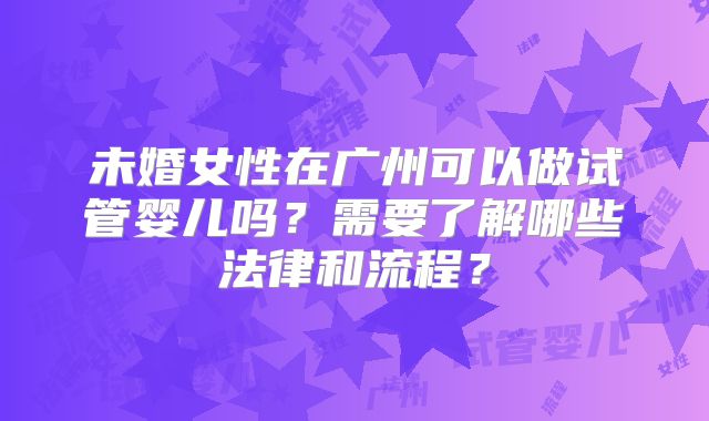 未婚女性在广州可以做试管婴儿吗？需要了解哪些法律和流程？