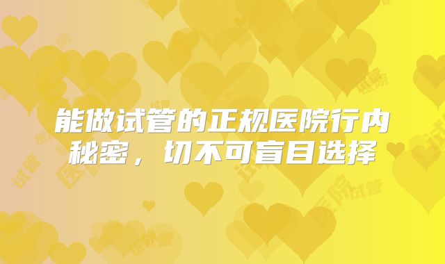 能做试管的正规医院行内秘密，切不可盲目选择