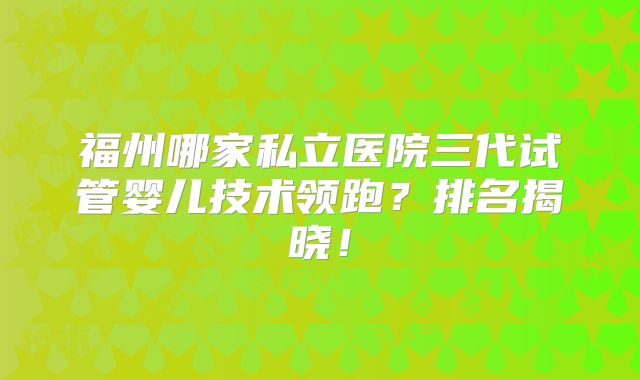 福州哪家私立医院三代试管婴儿技术领跑？排名揭晓！