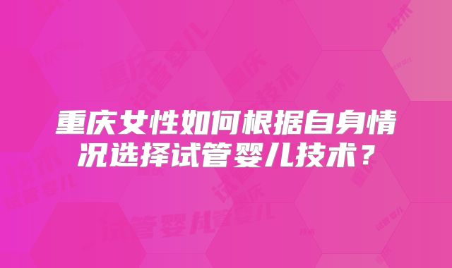重庆女性如何根据自身情况选择试管婴儿技术？