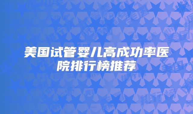 美国试管婴儿高成功率医院排行榜推荐