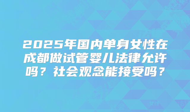 2025年国内单身女性在成都做试管婴儿法律允许吗？社会观念能接受吗？