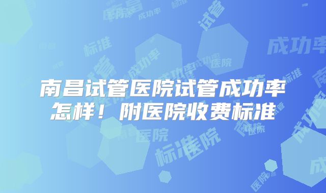 南昌试管医院试管成功率怎样！附医院收费标准