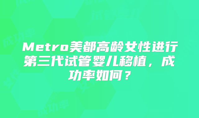 Metro美都高龄女性进行第三代试管婴儿移植，成功率如何？
