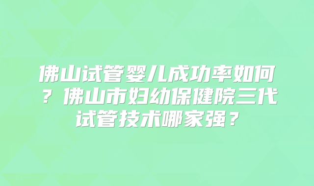 佛山试管婴儿成功率如何？佛山市妇幼保健院三代试管技术哪家强？