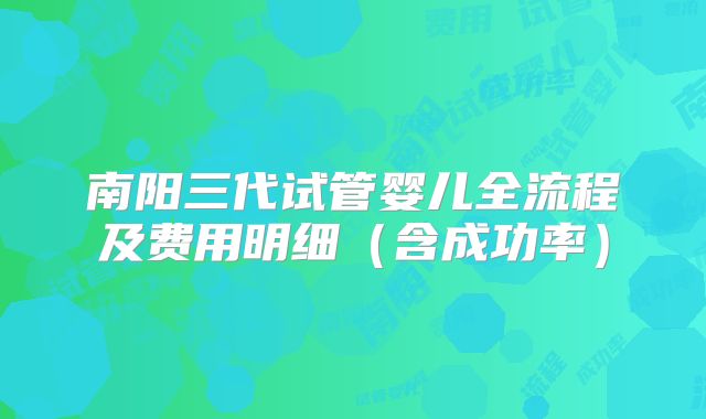 南阳三代试管婴儿全流程及费用明细(含成功率)