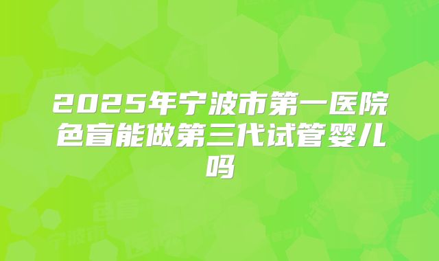 2025年宁波市第一医院色盲能做第三代试管婴儿吗