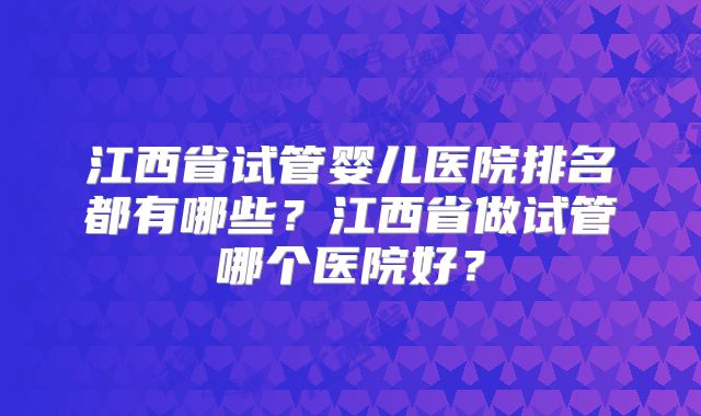 江西省试管婴儿医院排名都有哪些？江西省做试管哪个医院好？