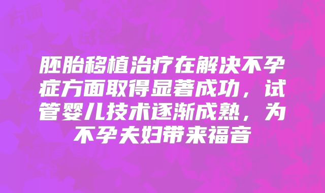 胚胎移植治疗在解决不孕症方面取得显著成功，试管婴儿技术逐渐成熟，为不孕夫妇带来福音