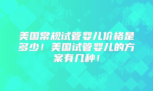 美国常规试管婴儿价格是多少！美国试管婴儿的方案有几种！