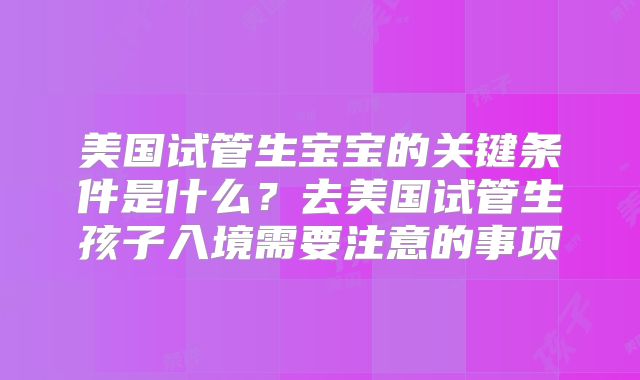 美国试管生宝宝的关键条件是什么？去美国试管生孩子入境需要注意的事项