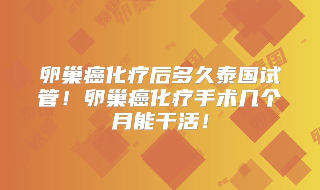 卵巢癌化疗后多久泰国试管！卵巢癌化疗手术几个月能干活！
