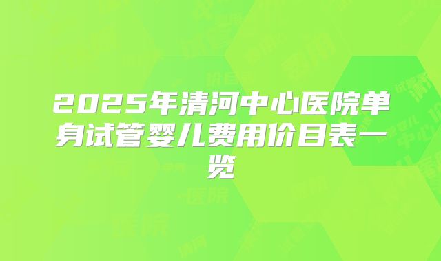 2025年清河中心医院单身试管婴儿费用价目表一览