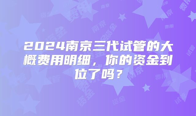 2024南京三代试管的大概费用明细，你的资金到位了吗？